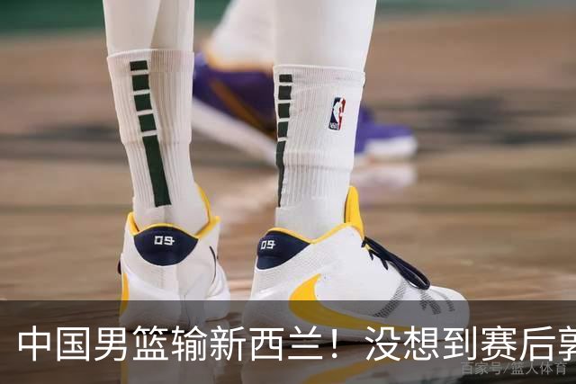 中国男篮输新西兰！没想到赛后郭士强这么说，三大后卫坑惨全队